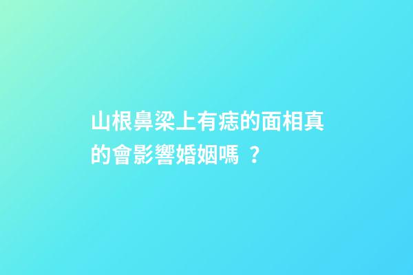 山根鼻梁上有痣的面相真的會影響婚姻嗎？